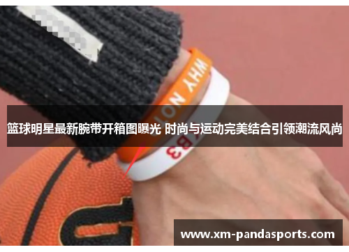 篮球明星最新腕带开箱图曝光 时尚与运动完美结合引领潮流风尚