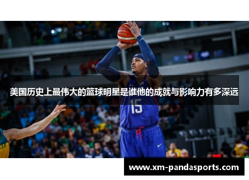 美国历史上最伟大的篮球明星是谁他的成就与影响力有多深远