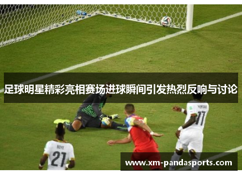 足球明星精彩亮相赛场进球瞬间引发热烈反响与讨论