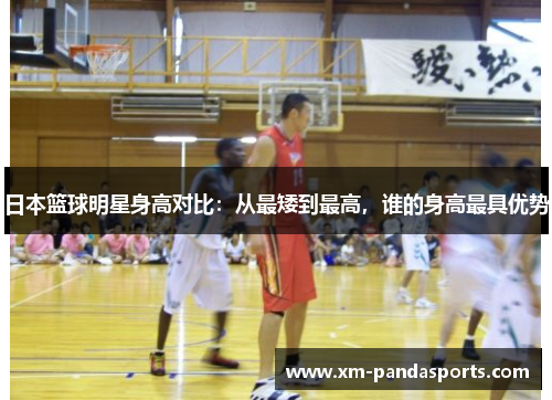 日本篮球明星身高对比：从最矮到最高，谁的身高最具优势