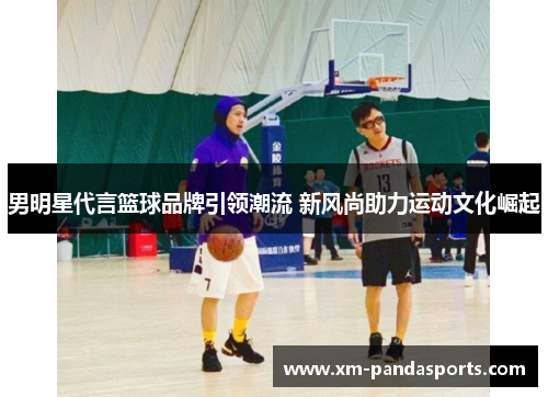 男明星代言篮球品牌引领潮流 新风尚助力运动文化崛起