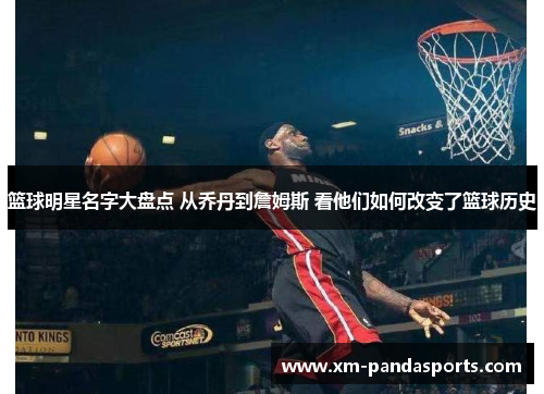 篮球明星名字大盘点 从乔丹到詹姆斯 看他们如何改变了篮球历史
