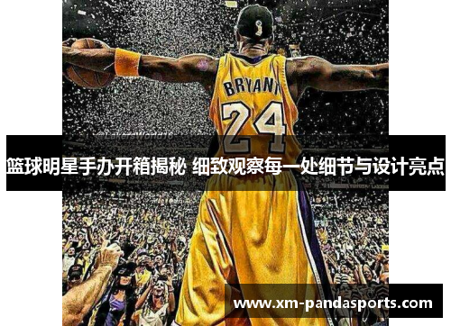 篮球明星手办开箱揭秘 细致观察每一处细节与设计亮点